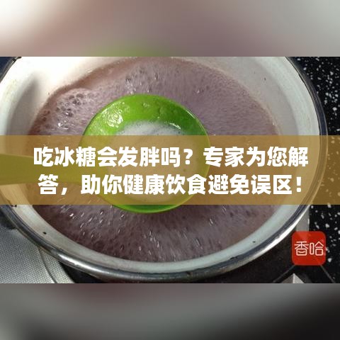 吃冰糖会发胖吗？专家为您解答，助你健康饮食避免误区！