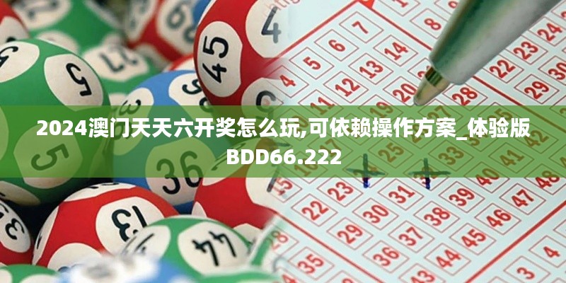 2024澳门天天六开奖怎么玩,可依赖操作方案_体验版BDD66.222