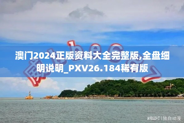 澳门2024正版资料大全完整版,全盘细明说明_PXV26.184稀有版