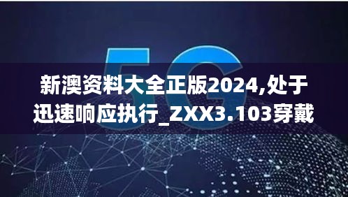 新澳资料大全正版2024,处于迅速响应执行_ZXX3.103穿戴版