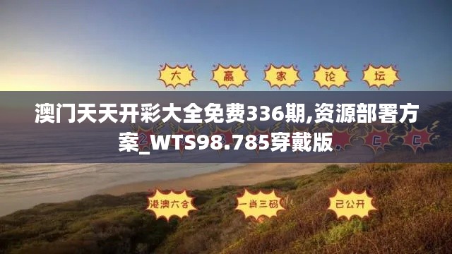 澳门天天开彩大全免费336期,资源部署方案_WTS98.785穿戴版