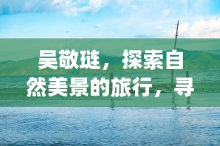 吴敬琏，探寻自然美景之旅，寻觅内心平和静谧之道