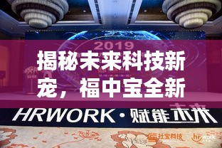 福中宝全新升级揭秘，未来科技引领智能生活新篇章，2024年触手可及