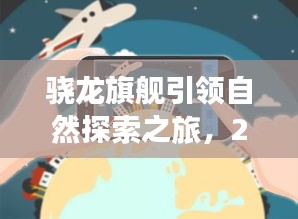 骁龙旗舰开启自然探索新篇章，2024年12月，探寻山水乐园之旅