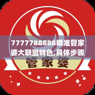 7777788888精准管家婆大联盟特色,具体步骤指导_XR144.296-2