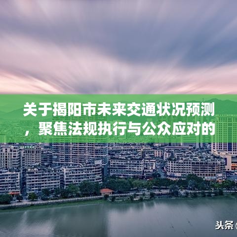 揭阳市未来交通状况预测及应对策略探讨，法规执行与公众应对至2024年展望