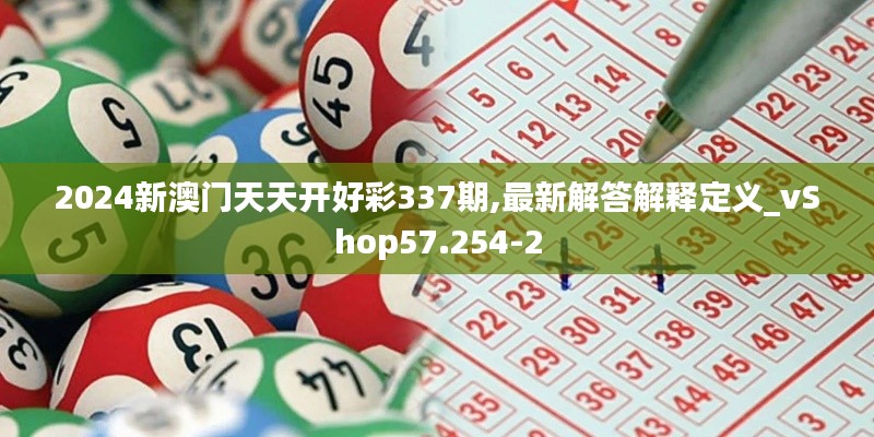 2024新澳门天天开好彩337期,最新解答解释定义_vShop57.254-2