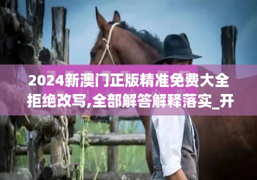 2024新澳门正版精准免费大全 拒绝改写,全部解答解释落实_开发版124.468-9