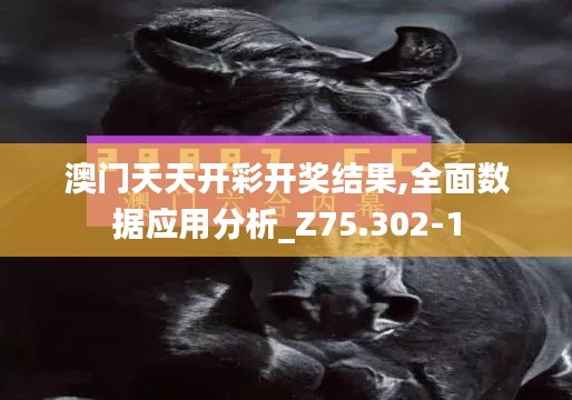 澳门天天开彩开奖结果,全面数据应用分析_Z75.302-1