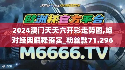 2024澳门天天六开彩走势图,绝对经典解释落实_粉丝款71.296-7