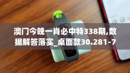 澳门今晚一肖必中特338期,数据解答落实_桌面款30.281-7