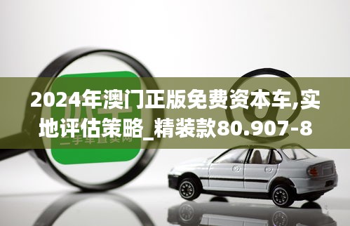 2024年澳门正版免费资本车,实地评估策略_精装款80.907-8