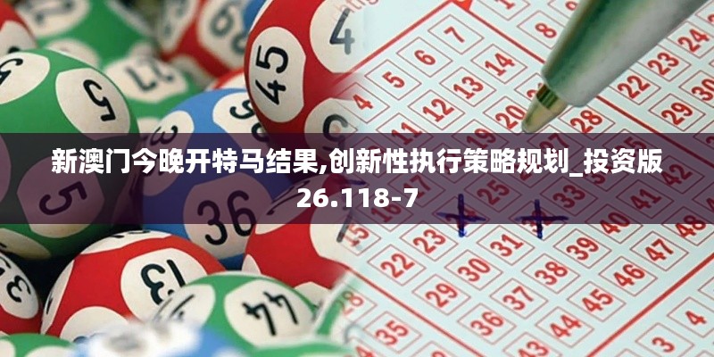 新澳门今晚开特马结果,创新性执行策略规划_投资版26.118-7