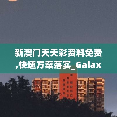 新澳门天天彩资料免费,快速方案落实_Galaxy67.340-8