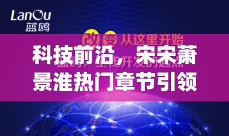 科技巨头宋宋萧景淮引领未来潮流，热门章节揭示全新功能重塑生活想象