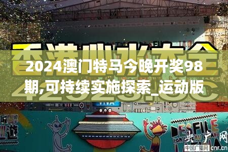 2024澳门特马今晚开奖98期,可持续实施探索_运动版85.635