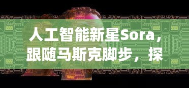 人工智能新星Sora探索进阶之旅，跟随马斯克的步伐，揭秘12月4日的未来展望