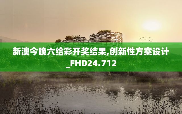 新澳今晚六给彩开奖结果,创新性方案设计_FHD24.712