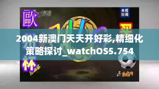 2004新澳门天天开好彩,精细化策略探讨_watchOS5.754