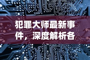 犯罪大师最新事件深度解析，各方观点与个人立场探讨