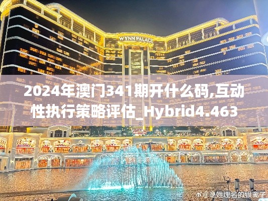 2024年澳门341期开什么码,互动性执行策略评估_Hybrid4.463