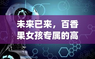 未来已来，百香果女孩专属的高科技梦幻之旅——2024年12月6日全新智能产品探秘