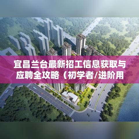 宜昌兰台招工信息获取与应聘全攻略，适合初学者与进阶用户参考