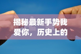 最新手势我爱你，历史演变与特殊表达揭秘（12月9日版）