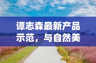 谭志森新品示范，与自然美景的邂逅，探寻内心宁静的旅程