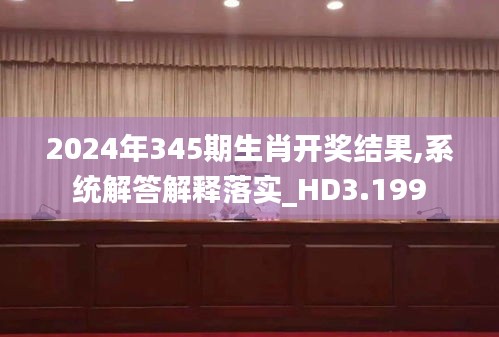 2024年345期生肖开奖结果,系统解答解释落实_HD3.199