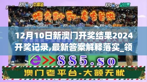 12月10日新澳门开奖结果2024开奖记录,最新答案解释落实_领航款7.648