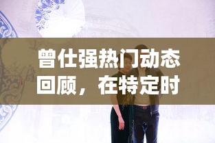 曾仕强热门动态回顾，特定时代的印记与影响——十二月十日观察分析