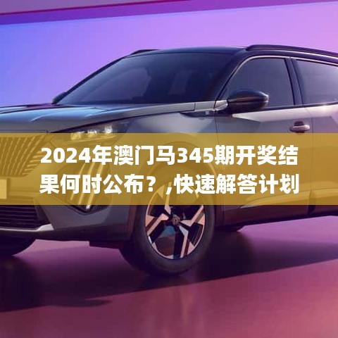 2024年澳门马345期开奖结果何时公布？,快速解答计划设计_Advanced8.894