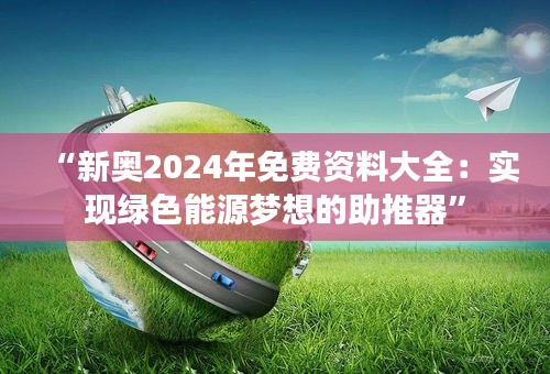 “新奥2024年免费资料大全：实现绿色能源梦想的助推器”