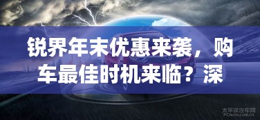 锐界年末优惠风暴来袭，购车黄金时机来临，深度解读背后的利益与考量