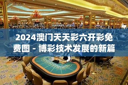 2024澳门天天彩六开彩免费图 - 博彩技术发展的新篇章