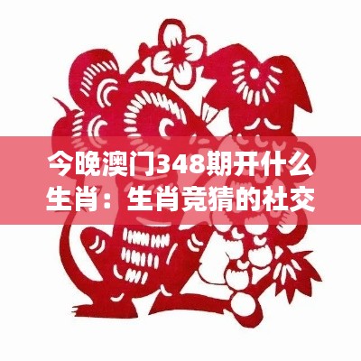 今晚澳门348期开什么生肖：生肖竞猜的社交魅力