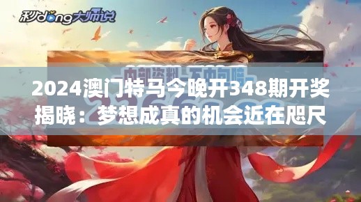 2024澳门特马今晚开348期开奖揭晓：梦想成真的机会近在咫尺