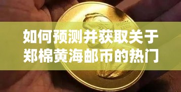 郑棉黄海邮币热门消息预测与获取，2024年12月13日详细指南