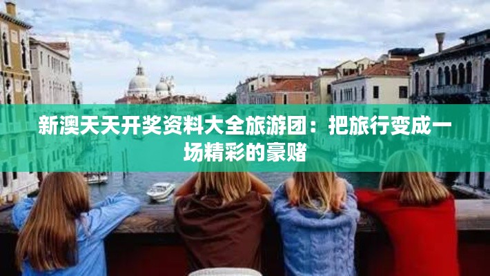 新澳天天开奖资料大全旅游团：把旅行变成一场精彩的豪赌