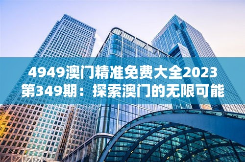 4949澳门精准免费大全2023第349期：探索澳门的无限可能