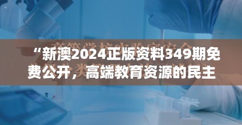 “新澳2024正版资料349期免费公开，高端教育资源的民主化趋势”