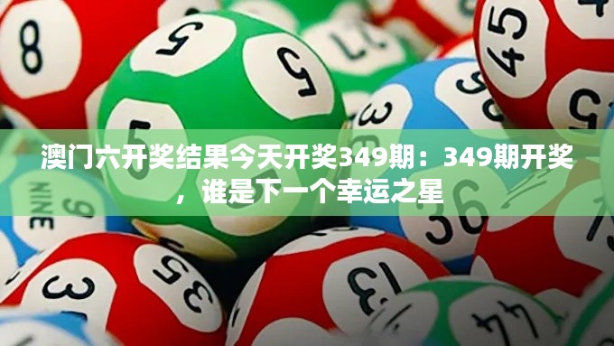 澳门六开奖结果今天开奖349期：349期开奖，谁是下一个幸运之星