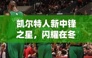 凯尔特人新中锋之星，冬季篮球传奇的闪耀之星