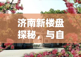 济南新楼盘探秘，与自然美景共舞的心灵桃花源