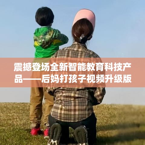 全新智能教育科技产品重塑亲子教育体验，后妈打孩子视频升级版震撼登场！