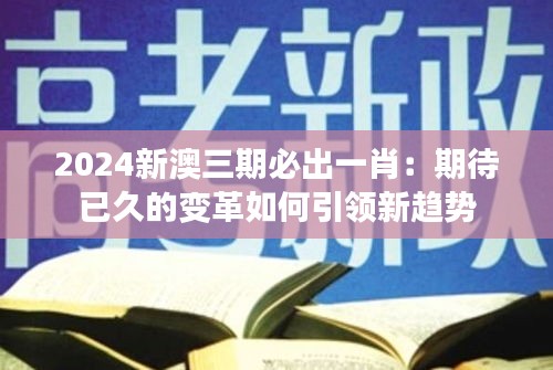 2024新澳三期必出一肖：期待已久的变革如何引领新趋势