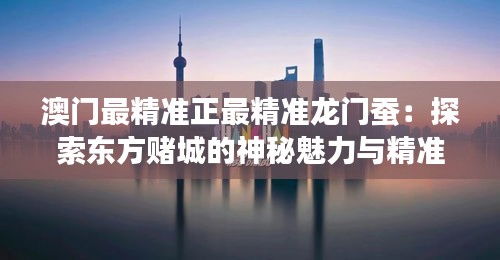 澳门最精准正最精准龙门蚕：探索东方赌城的神秘魅力与精准之道