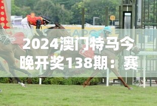 2024澳门特马今晚开奖138期：赛马盛况与幸运时刻