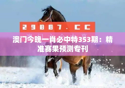 澳门今晚一肖必中特353期：精准赛果预测专刊